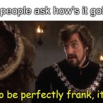How's it goin' | When people ask how's it going: | image tagged in well to be perfectly frank it's bad | made w/ Imgflip meme maker