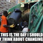 Changing jobs | THIS IS THE DAY I SHOULD REALLY THINK ABOUT CHANGING JOBS! | image tagged in garbageman11 | made w/ Imgflip meme maker