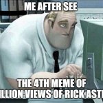 Boys, we did it | ME AFTER SEE; THE 4TH MEME OF 1BILLION VIEWS OF RICK ASTLEY | image tagged in mr incredible at work | made w/ Imgflip meme maker