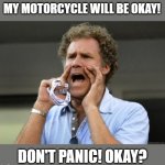 How's my motorcycle | MY MOTORCYCLE WILL BE OKAY! DON'T PANIC! OKAY? | image tagged in yelling,motorcycle,motorbike,biker | made w/ Imgflip meme maker