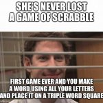 Scrabble loser | SHE’S NEVER LOST A GAME OF SCRABBLE; FIRST GAME EVER AND YOU MAKE A WORD USING ALL YOUR LETTERS AND PLACE IT ON A TRIPLE WORD SQUARE | image tagged in office window meme | made w/ Imgflip meme maker