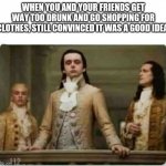 Good judgement prevails | WHEN YOU AND YOUR FRIENDS GET WAY TOO DRUNK AND GO SHOPPING FOR CLOTHES, STILL CONVINCED IT WAS A GOOD IDEA. | image tagged in haughty renaissance men | made w/ Imgflip meme maker