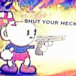 SHUT YOUR HECK