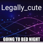 Legally_cute | GOING TO BED NIGHT | image tagged in legally_cute | made w/ Imgflip meme maker