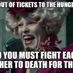 Happy Hunger Games | WE RAN OUT OF TICKETS TO THE HUNGER GAMES; SO YOU MUST FIGHT EACH OTHER TO DEATH FOR THEM | image tagged in happy hunger games | made w/ Imgflip meme maker