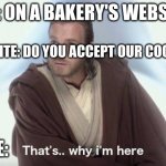 COOKIES | ME: ON A BAKERY'S WEBSITE; WEBSITE: DO YOU ACCEPT OUR COOKIES; ME: | image tagged in thats why im here | made w/ Imgflip meme maker