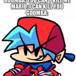 poop | MARIO: WHERE IS THE GOOMBA
GOOMBA: YOU CAN'T KILL ME
MARIO: I CAN KILL YOU
GOOMBA: | image tagged in keth | made w/ Imgflip meme maker