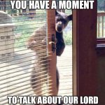 Excuse me | EXCUSE ME DO YOU HAVE A MOMENT; TO TALK ABOUT OUR LORD AND SAVIOR JESUS CHRIST? | image tagged in excuse me,jehovah's witness,bear,come on | made w/ Imgflip meme maker