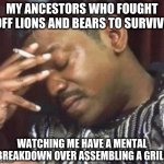 MY ANCESTORS WHO FOUGHT OFF LIONS AND BEARS TO SURVIVE; WATCHING ME HAVE A MENTAL BREAKDOWN OVER ASSEMBLING A GRILL | image tagged in ancestors,grill,lions and bears,mental illness,lol | made w/ Imgflip meme maker