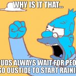 old man yells at cloud | WHY IS IT THAT... CLOUDS ALWAYS WAIT FOR PEOPLE TO GO OUSTIDE TO START RAINING? | image tagged in old man yells at cloud | made w/ Imgflip meme maker