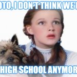 Wizard of Oz | TOTO, I DON'T THINK WE'RE; IN HIGH SCHOOL ANYMORE... | image tagged in wizard of oz,high school,college | made w/ Imgflip meme maker