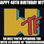 Truly WTF | HAPPY 40TH BIRTHDAY MTV; SO NICE YOU'RE SPENDING THE DAY WITH 24 HOURS OF "RIDICULOUSNESS" | image tagged in wtf | made w/ Imgflip meme maker