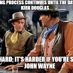 John Wayne | THE LEARNING PROCESS CONTINUES UNTIL THE DAY YOU DIE.
KIRK DOUGLAS; "LIFE'S HARD; IT'S HARDER IF YOU'RE STUPID" 
— JOHN WAYNE | image tagged in john wayne | made w/ Imgflip meme maker