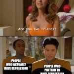 Are you friends? | PEOPLE WHO PRETEND TO HAVE DEPRESSION; PEOPLE WHO ACTUALLY HAVE DEPRESSION | image tagged in are you friends | made w/ Imgflip meme maker