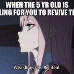 Weaklings die. Big Deal | WHEN THE 5 YR OLD IS YELLING FOR YOU TO REVIVE THEM | image tagged in weaklings die big deal | made w/ Imgflip meme maker