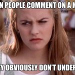 clueless | WHEN PEOPLE COMMENT ON A MEME; WHEN THEY OBVIOUSLY DON’T UNDERSTAND IT | image tagged in clueless | made w/ Imgflip meme maker