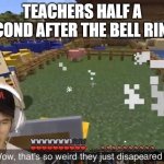 school classes in a nutshell | TEACHERS HALF A SECOND AFTER THE BELL RINGS | image tagged in wow that's so weird they just disappeared | made w/ Imgflip meme maker