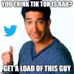 Get a Load of this Guy | YOU THINK TIK TOK IS BAD? GET A LOAD OF THIS GUY | image tagged in get a load of this guy,tik tok,twitter | made w/ Imgflip meme maker