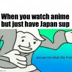Japan sub ? | When you watch anime but just have Japan sup | image tagged in excuse me what the frick | made w/ Imgflip meme maker