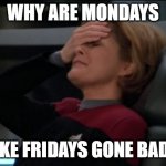 Bad Mondays | WHY ARE MONDAYS; LIKE FRIDAYS GONE BAD? | image tagged in captain janeway facepalm,bad mondays | made w/ Imgflip meme maker