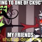 yep | ME LISTING TO ONE OF CK9C'S MUSIC; MY FRIENDS: | image tagged in shut up dear furry,jojo | made w/ Imgflip meme maker