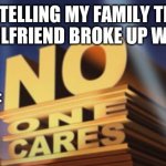 No one cares | ME TELLING MY FAMILY THAT MY GIRLFRIEND BROKE UP WITH ME; MY FAMILY: | image tagged in no one cares | made w/ Imgflip meme maker