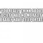 Science | IF YOU REALLY THINK ABOUT IT, IF SOCIETY HAD NO MORALITY, WE WOULD PROBABLY HAVE TELEPORTATION BY NOW | image tagged in if you think about it | made w/ Imgflip meme maker