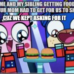burgers | ME AND MY SIBLING GETTING FOOD THAT OUR MOM HAD TO GET FOR US TO SHUT UP; CUZ WE KEPT ASKING FOR IT | image tagged in burgers | made w/ Imgflip meme maker