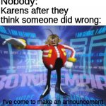 About time I make a sonic fandub meme. They're funny | Nobody:; Karens after they think someone did wrong:; I've come to make an announcement | image tagged in eggman's announcement,memes | made w/ Imgflip meme maker