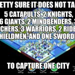OOF | PRETTY SURE IT DOES NOT TAKE; 5 CATAPULTS, 2 KNIGHTS, 6 GIANTS, 2 MINDBENDERS, 3 ARCHERS, 3 WARRIORS, 2 RIDERS, 3 SHIELDMEN, AND ONE SWORDMAN; TO CAPTURE ONE CITY | image tagged in over the top | made w/ Imgflip meme maker