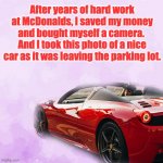 Hard work | After years of hard work at McDonalds, I saved my money and bought myself a camera.  And I took this photo of a nice car as it was leaving the parking lot. | image tagged in driving my red sports car | made w/ Imgflip meme maker