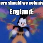 British memes | Where should we colonise? England: | image tagged in yakkos world,funny memes | made w/ Imgflip meme maker