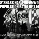 more views than the world population | BABY SHARK HAS A VIEW/WORLD POPULATION RATIO OF 1.14 | image tagged in what have we done to deserve this fate | made w/ Imgflip meme maker