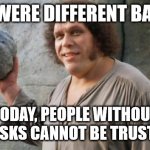 Fezzik's updated thought on masks | THINGS WERE DIFFERENT BACK THEN; TODAY, PEOPLE WITHOUT
MASKS CANNOT BE TRUSTED | image tagged in andre the giant fezzik | made w/ Imgflip meme maker