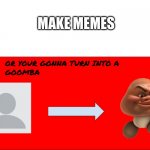 YOUR GONNA TURN INTO A GOOMBA | MAKE MEMES | image tagged in your gonna turn into a goomba | made w/ Imgflip meme maker