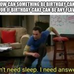 I STILL CAN'T FIGURE THIS OUT! | HOW CAN SOMETHING BE BIRTHDAY CAKE FLAVOR IF BIRTHDAY CAKE CAN BE ANY FLAVOR? | image tagged in i dont need sleep i need answers,top 10 questions science still can't answer | made w/ Imgflip meme maker