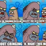 Nobody would think the Pokémon pasta ad is good. | REALLY!? THAT AD IS AWFUL. SO GET OUT. I WATCHED THE POKEMON PASTA AD; WITHOUT CRINGING; R- RIGHT THIS WAY SIR. | image tagged in right this way sir,pokemon,pasta,spongebob,memes,why are you reading this | made w/ Imgflip meme maker