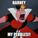 alice in wonderland queen of hearts yelling | BARNEY; MY PEBBLES!! | image tagged in alice in wonderland queen of hearts yelling | made w/ Imgflip meme maker