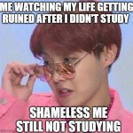 BTS MEMES | ME WATCHING MY LIFE GETTING RUINED AFTER I DIDN'T STUDY; SHAMELESS ME STILL NOT STUDYING | image tagged in bts hoseok meme | made w/ Imgflip meme maker