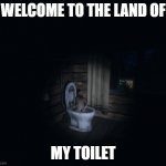 A meme I made. | WELCOME TO THE LAND OF; MY TOILET | image tagged in welcome to the land | made w/ Imgflip meme maker