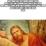 meat from vegetables?? | GOD: WHAT ARE THEY DOING DOWN THERE 
ANGEL: THEY ARE TURNING VEGETABLES INTO MEAT
GOD: WHAT? I GAVE THEM LIKE 9 ANIMALS TO GET MEAT FROM
ANGEL: THEY DON'T LIKE THAT MEAT
GOD: | image tagged in confused jesus | made w/ Imgflip meme maker