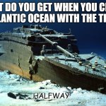 Daily Bad Dad Joke 08/03/2021 | WHAT DO YOU GET WHEN YOU CROSS THE ATLANTIC OCEAN WITH THE TITANIC? HALFWAY | image tagged in titanic on the ocean floor | made w/ Imgflip meme maker