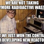 meanwhile in idaho | WE ARE NOT TAKING ANYMORE RADIOACTIVE WASTES. BUT WE JUST WON THE CONTRACT FOR DEVELOPING NEW REACTORS. | image tagged in computer nerd | made w/ Imgflip meme maker