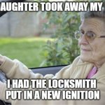 I'm no dummy | MY DAUGHTER TOOK AWAY MY KEYS; I HAD THE LOCKSMITH 
PUT IN A NEW IGNITION | image tagged in old lady driving | made w/ Imgflip meme maker