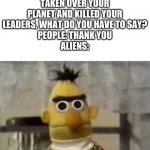 Thank you aliens | ALIENS: WE HAVE TAKEN OVER YOUR PLANET AND KILLED YOUR LEADERS, WHAT DO YOU HAVE TO SAY?
PEOPLE: THANK YOU
ALIENS: | image tagged in bert stare,aliens | made w/ Imgflip meme maker