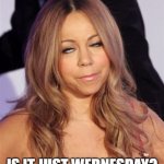 It is just Wednesday? | IS IT JUST WEDNESDAY? | image tagged in mariah carey | made w/ Imgflip meme maker