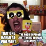 True | THAT ONE 
KAREN AT 
WALMART; THE POOR EMPLOYEE 
JUST TRYING TO MAKE 
SOME MONEY | image tagged in brenttv screaming at songebob popsicle | made w/ Imgflip meme maker