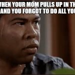 black man sweating | WHEN YOUR MOM PULLS UP IN THE DRIVEWAY AND YOU FORGOT TO DO ALL YOUR CHORES | image tagged in black man sweating | made w/ Imgflip meme maker