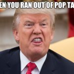 mad trump | WHEN YOU RAN OUT OF POP TARTS | image tagged in mad trump | made w/ Imgflip meme maker