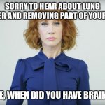 Kathy Griffin Lung Cancer | SORRY TO HEAR ABOUT LUNG CANCER AND REMOVING PART OF YOUR LUNG; REMIND ME, WHEN DID YOU HAVE BRAIN CANCER? | image tagged in kathy griffin | made w/ Imgflip meme maker